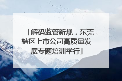 解码监管新规，东莞辖区上市公司高质量发展专题培训举行