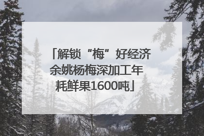 解锁“梅”好经济 余姚杨梅深加工年耗鲜果1600吨