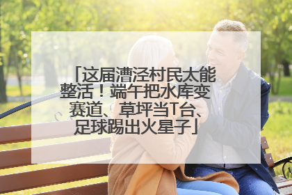 这届漕泾村民太能整活！端午把水库变赛道、草坪当T台、足球踢出火星子