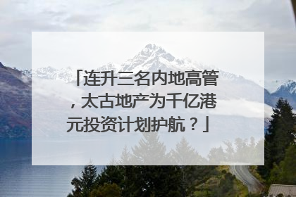 连升三名内地高管，太古地产为千亿港元投资计划护航？