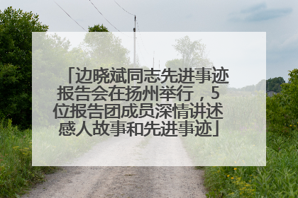 边晓斌同志先进事迹报告会在扬州举行，5位报告团成员深情讲述感人故事和先进事迹