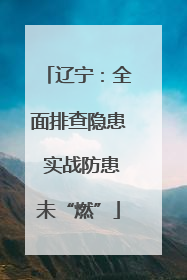 辽宁：全面排查隐患 实战防患未“燃”