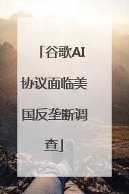 谷歌AI协议面临美国反垄断调查