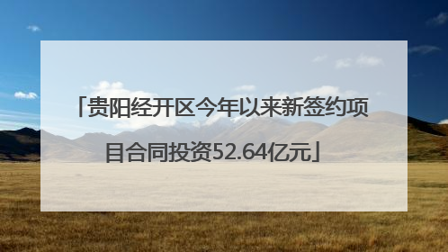 贵阳经开区今年以来新签约项目合同投资52.64亿元