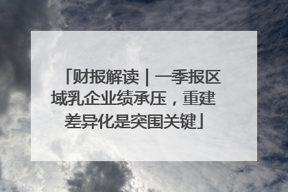 财报解读｜一季报区域乳企业绩承压，重建差异化是突围关键