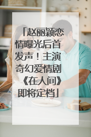 赵丽颖恋情曝光后首发声！主演奇幻爱情剧《在人间》即将定档