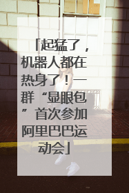 起猛了，机器人都在热身了！一群“显眼包”首次参加阿里巴巴运动会
