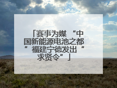 赛事为媒 “中国新能源电池之都”福建宁德发出“求贤令”