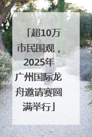 超10万市民围观，2025年广州国际龙舟邀请赛圆满举行