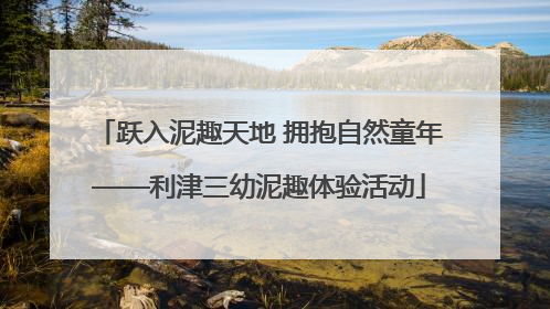 跃入泥趣天地 拥抱自然童年——利津三幼泥趣体验活动
