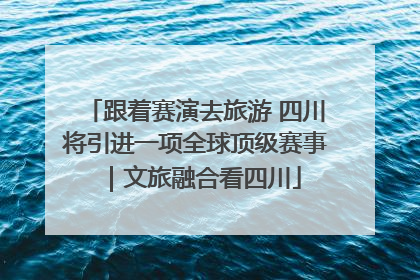 跟着赛演去旅游 四川将引进一项全球顶级赛事｜文旅融合看四川