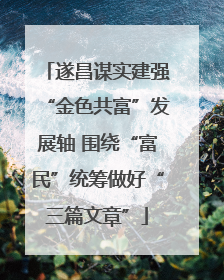 遂昌谋实建强“金色共富”发展轴 围绕“富民”统筹做好“三篇文章”