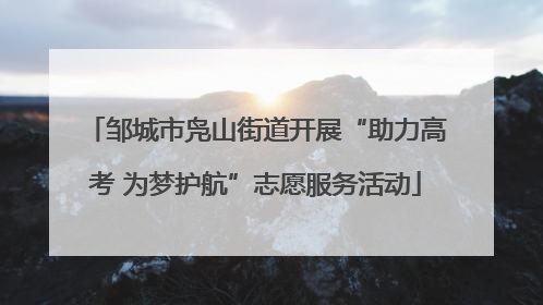 邹城市凫山街道开展“助力高考 为梦护航”志愿服务活动