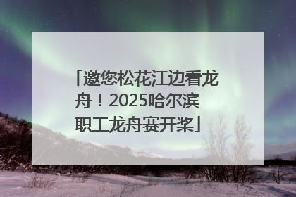 邀您松花江边看龙舟！2025哈尔滨职工龙舟赛开桨