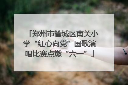 郑州市管城区南关小学“红心向党”国歌演唱比赛点燃“六一”