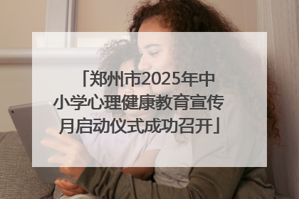 郑州市2025年中小学心理健康教育宣传月启动仪式成功召开