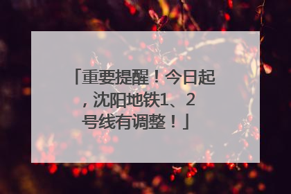 重要提醒！今日起，沈阳地铁1、2 号线有调整！