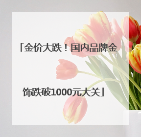 金价大跌！国内品牌金饰跌破1000元大关