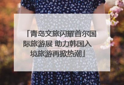 青岛文旅闪耀首尔国际旅游展 助力韩国入境旅游再掀热潮