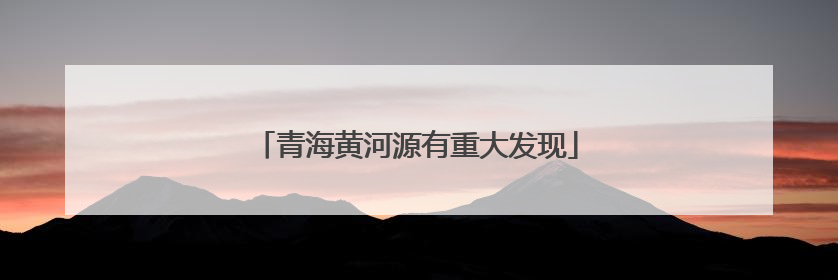 青海黄河源有重大发现
