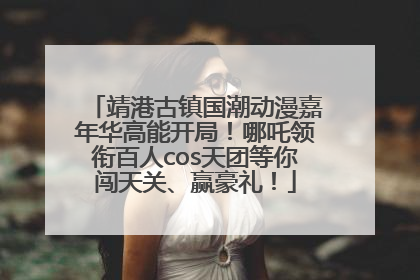 靖港古镇国潮动漫嘉年华高能开局！哪吒领衔百人cos天团等你闯天关、赢豪礼！