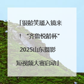 银龄笑靥入镜来！“齐鲁悦龄杯”2025山东摄影短视频大赛启动