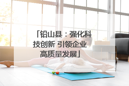 铅山县：强化科技创新 引领企业高质量发展