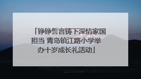 铮铮誓言铸下深情家国担当 青岛镇江路小学举办十岁成长礼活动