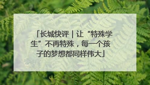 长城快评｜让“特殊学生”不再特殊，每一个孩子的梦想都同样伟大