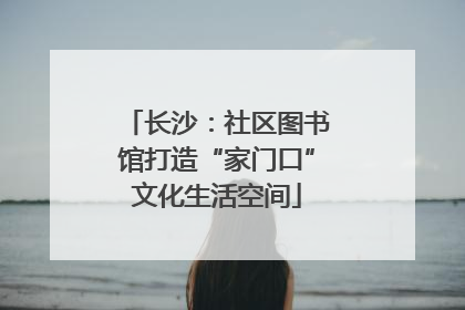 长沙：社区图书馆打造“家门口”文化生活空间