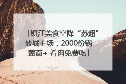 镇江美食空降“苏超”盐城主场，2000份锅盖面+ 肴肉免费吃