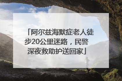 阿尔兹海默症老人徒步20公里迷路，民警深夜救助护送回家