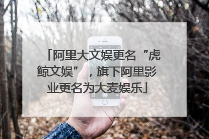 阿里大文娱更名“虎鲸文娱”，旗下阿里影业更名为大麦娱乐