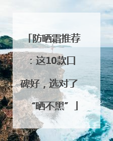 防晒霜推荐：这10款口碑好，选对了“晒不黑”