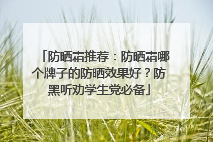 防晒霜推荐：防晒霜哪个牌子的防晒效果好？防黑听劝学生党必备