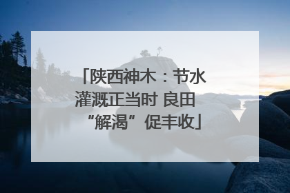 陕西神木：节水灌溉正当时 良田“解渴”促丰收
