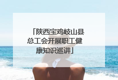 陕西宝鸡岐山县总工会开展职工健康知识巡讲