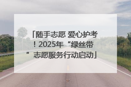 随手志愿 爱心护考！2025年“绿丝带”志愿服务行动启动