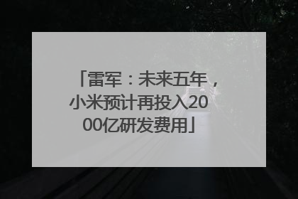 雷军：未来五年，小米预计再投入2000亿研发费用