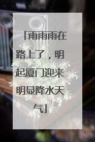 雨雨雨在路上了，明起厦门迎来明显降水天气