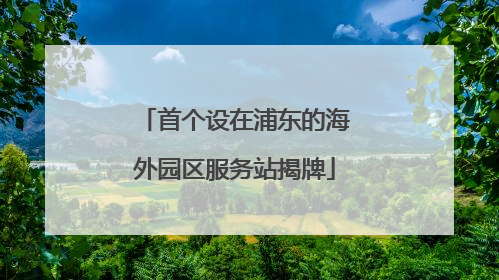 首个设在浦东的海外园区服务站揭牌