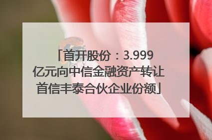 首开股份：3.999亿元向中信金融资产转让首信丰泰合伙企业份额