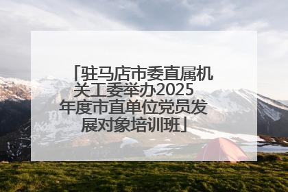 驻马店市委直属机关工委举办2025年度市直单位党员发展对象培训班