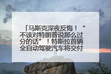 马斯克深夜反悔！“不该对特朗普说那么过分的话”！特斯拉首辆全自动驾驶汽车将交付，马斯克：将从生产线直接开向车主家中！公司股价大涨