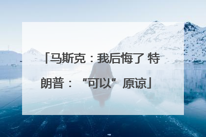 马斯克：我后悔了 特朗普：“可以”原谅
