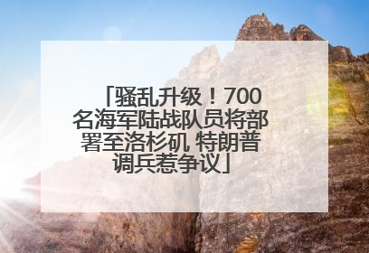 骚乱升级！700名海军陆战队员将部署至洛杉矶 特朗普调兵惹争议