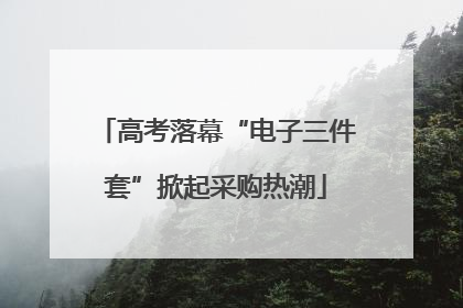 高考落幕“电子三件套”掀起采购热潮