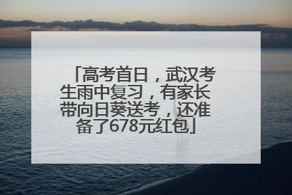 高考首日，武汉考生雨中复习，有家长带向日葵送考，还准备了678元红包