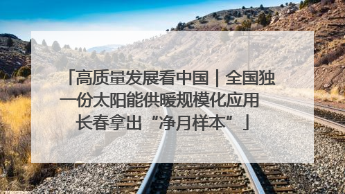 高质量发展看中国｜全国独一份太阳能供暖规模化应用 长春拿出“净月样本”