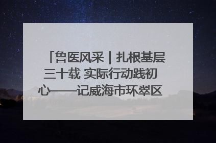 鲁医风采｜扎根基层三十载 实际行动践初心——记威海市环翠区鲸园社区卫生服务中心主任梁永江